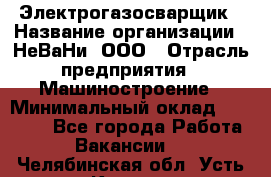 Электрогазосварщик › Название организации ­ НеВаНи, ООО › Отрасль предприятия ­ Машиностроение › Минимальный оклад ­ 70 000 - Все города Работа » Вакансии   . Челябинская обл.,Усть-Катав г.